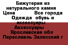 Бижутерия из натурального камня › Цена ­ 1 590 - Все города Одежда, обувь и аксессуары » Аксессуары   . Ярославская обл.,Переславль-Залесский г.